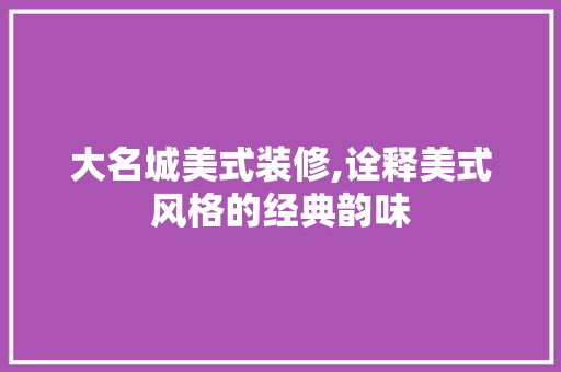 大名城美式装修,诠释美式风格的经典韵味 大名城美式装修,诠释美式风格的经典韵味 MI家公司推荐