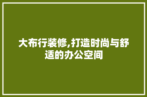 大布行装修,打造时尚与舒适的办公空间 大布行装修,打造时尚与舒适的办公空间 MI家设计指南
