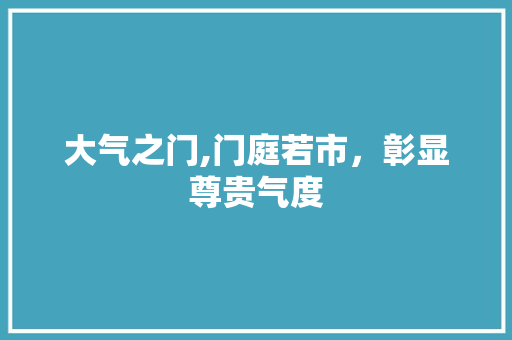 大气之门,门庭若市，彰显尊贵气度 大气之门,门庭若市，彰显尊贵气度 MI家设计指南