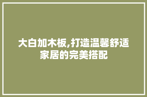 大白加木板,打造温馨舒适家居的完美搭配 大白加木板,打造温馨舒适家居的完美搭配 MI家装修经验