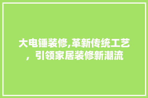 大电锤装修,革新传统工艺，引领家居装修新潮流 大电锤装修,革新传统工艺，引领家居装修新潮流 MI家装修经验