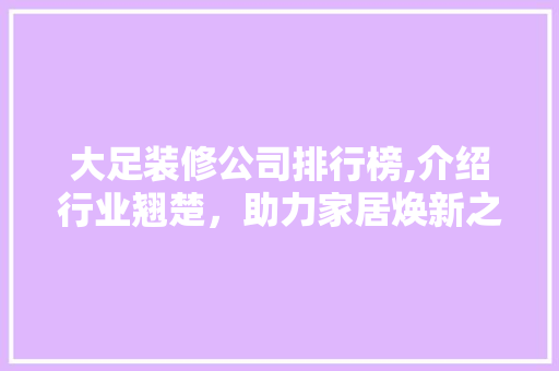 大足装修公司排行榜,介绍行业翘楚，助力家居焕新之旅 大足装修公司排行榜,介绍行业翘楚，助力家居焕新之旅 MI家设计指南