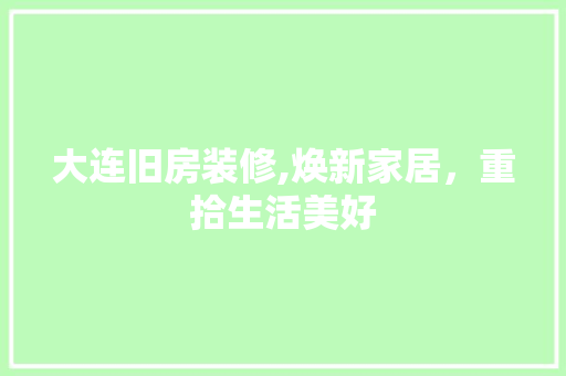 大连旧房装修,焕新家居，重拾生活美好 大连旧房装修,焕新家居，重拾生活美好 MI家设计指南