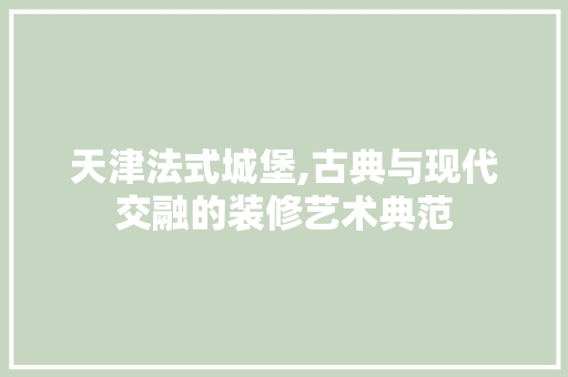 天津法式城堡,古典与现代交融的装修艺术典范 天津法式城堡,古典与现代交融的装修艺术典范 MI家公司推荐