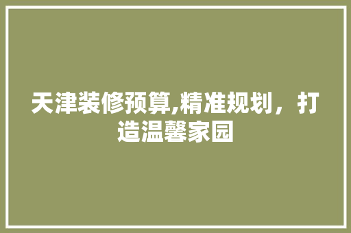 天津装修预算,精准规划，打造温馨家园 天津装修预算,精准规划，打造温馨家园 MI家公司推荐