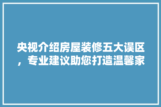 央视介绍房屋装修五大误区,专业建议助您打造温馨家园 MI家装修经验 央视介绍房屋装修五大误区,专业建议助您打造温馨家园 央视介绍房屋装修五大误区,专业建议助您打造温馨家园 MI家装修经验