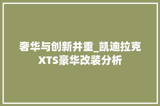 奢华与创新并重_凯迪拉克XTS豪华改装分析 奢华与创新并重_凯迪拉克XTS豪华改装分析 MI家设计百科