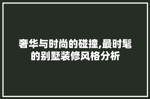 奢华与时尚的碰撞,最时髦的别墅装修风格分析 奢华与时尚的碰撞,最时髦的别墅装修风格分析 MI家装修攻略