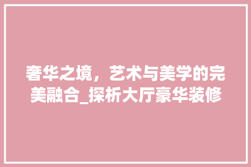 奢华之境，艺术与美学的完美融合_探析大厅豪华装修的艺术魅力 奢华之境，艺术与美学的完美融合_探析大厅豪华装修的艺术魅力 MI家公司推荐