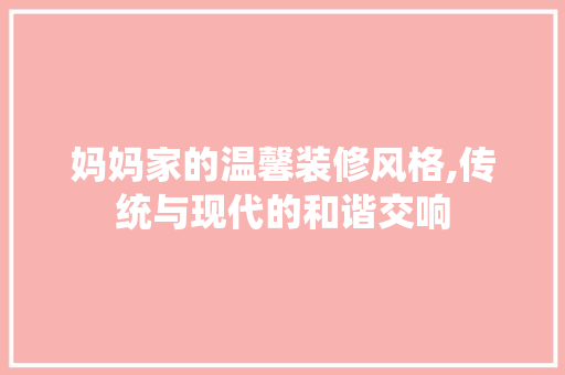 妈妈家的温馨装修风格,传统与现代的和谐交响 妈妈家的温馨装修风格,传统与现代的和谐交响 MI家设计百科