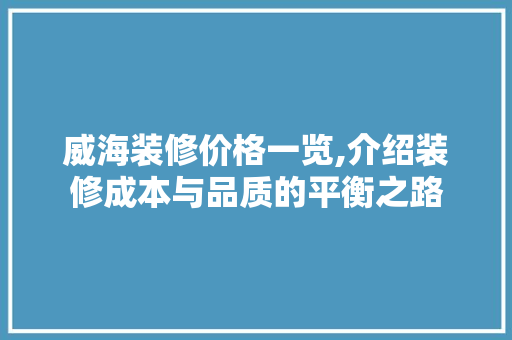 威海装修价格一览,介绍装修成本与品质的平衡之路 MI家装修经验 威海装修价格一览,介绍装修成本与品质的平衡之路 威海装修价格一览,介绍装修成本与品质的平衡之路 MI家装修经验