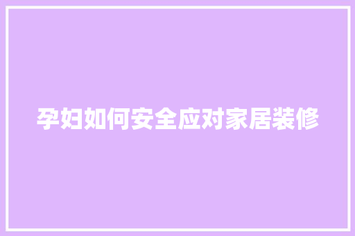 孕妇如何安全应对家居装修 孕妇如何安全应对家居装修 MI家设计百科