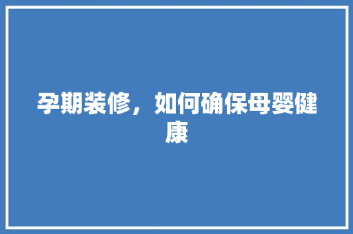 孕期装修，如何确保母婴健康 孕期装修，如何确保母婴健康 MI家设计百科