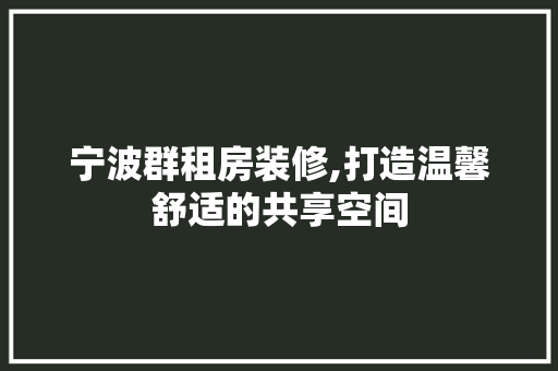 宁波群租房装修,打造温馨舒适的共享空间 宁波群租房装修,打造温馨舒适的共享空间 MI家公司推荐