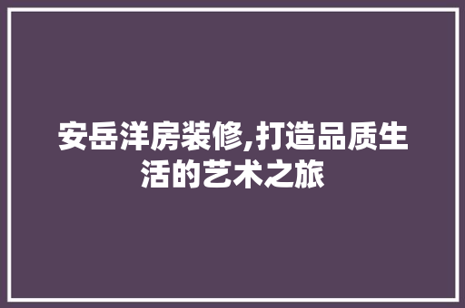 安岳洋房装修,打造品质生活的艺术之旅 安岳洋房装修,打造品质生活的艺术之旅 MI家装修攻略