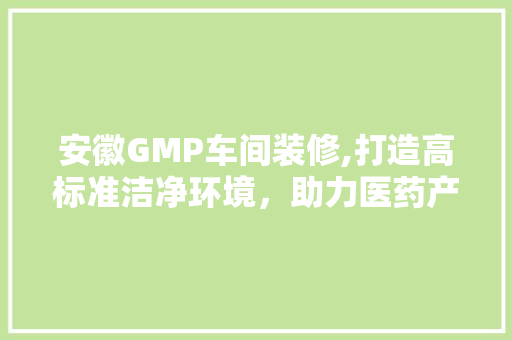 安徽GMP车间装修,打造高标准洁净环境，助力医药产业腾飞 安徽GMP车间装修,打造高标准洁净环境，助力医药产业腾飞 MI家公司推荐