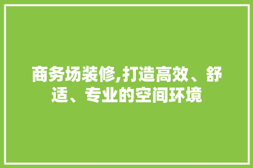 商务场装修,打造高效、舒适、专业的空间环境 商务场装修,打造高效、舒适、专业的空间环境 MI家设计指南