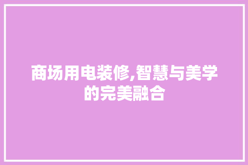 商场用电装修,智慧与美学的完美融合 商场用电装修,智慧与美学的完美融合 MI家装修经验