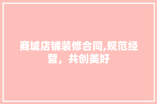 商城店铺装修合同,规范经营，共创美好 商城店铺装修合同,规范经营，共创美好 MI家公司推荐