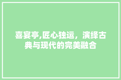 喜宴亭,匠心独运，演绎古典与现代的完美融合 喜宴亭,匠心独运，演绎古典与现代的完美融合 MI家设计百科