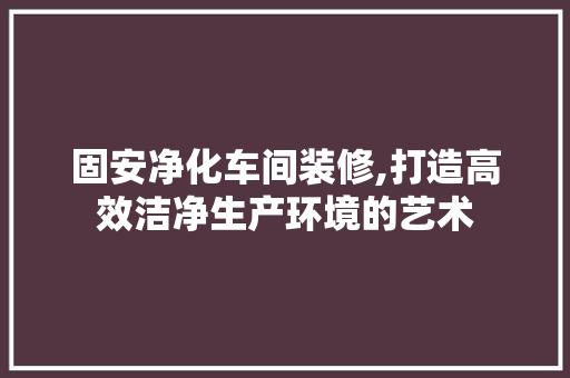 固安净化车间装修,打造高效洁净生产环境的艺术 固安净化车间装修,打造高效洁净生产环境的艺术 MI家设计指南