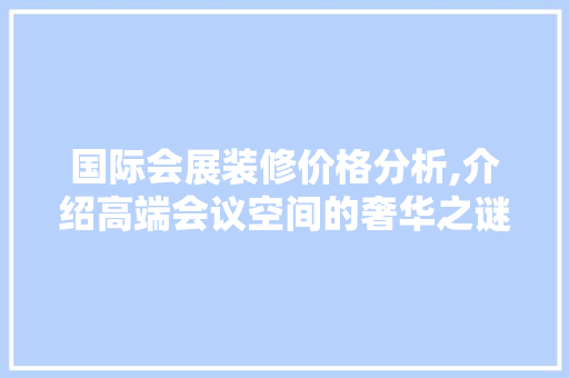 国际会展装修价格分析,介绍高端会议空间的奢华之谜 国际会展装修价格分析,介绍高端会议空间的奢华之谜 MI家设计百科