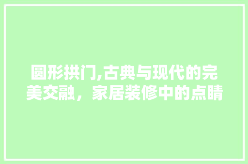 圆形拱门,古典与现代的完美交融，家居装修中的点睛之笔(圆形拱门是什么样子的)