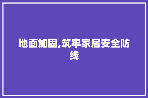 地面加固,筑牢家居安全防线 地面加固,筑牢家居安全防线 MI家设计百科