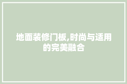 地面装修门板,时尚与适用的完美融合 地面装修门板,时尚与适用的完美融合 MI家装修经验