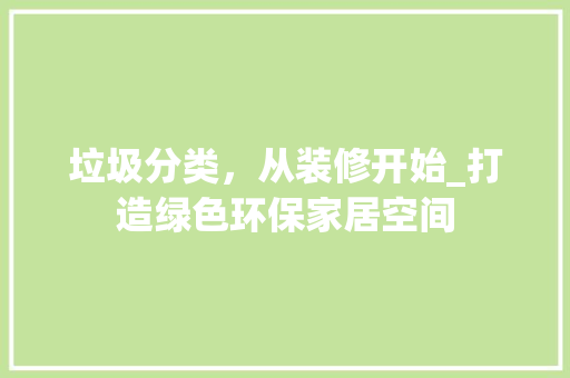 垃圾分类，从装修开始_打造绿色环保家居空间(垃圾分类装修垃圾)