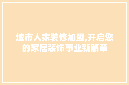 城市人家装修加盟,开启您的家居装饰事业新篇章 城市人家装修加盟,开启您的家居装饰事业新篇章 MI家设计百科