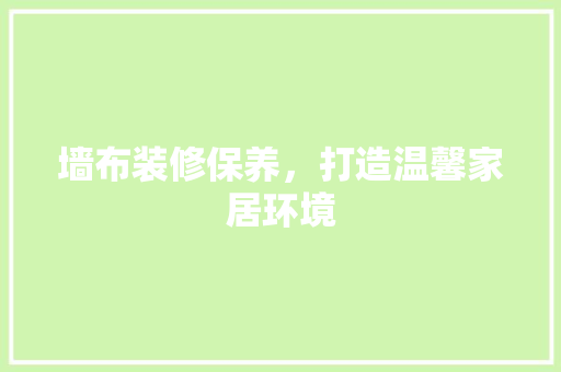 墙布装修保养，打造温馨家居环境 墙布装修保养，打造温馨家居环境 MI家装修攻略