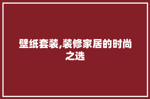 壁纸套装,装修家居的时尚之选 壁纸套装,装修家居的时尚之选 MI家设计百科
