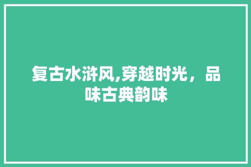 复古水浒风,穿越时光，品味古典韵味 复古水浒风,穿越时光，品味古典韵味 MI家公司推荐