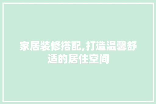 家居装修搭配,打造温馨舒适的居住空间 家居装修搭配,打造温馨舒适的居住空间 MI家装修经验