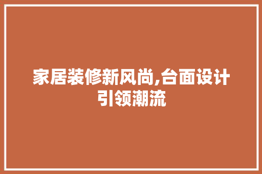 家居装修新风尚,台面设计引领潮流 家居装修新风尚,台面设计引领潮流 MI家设计百科