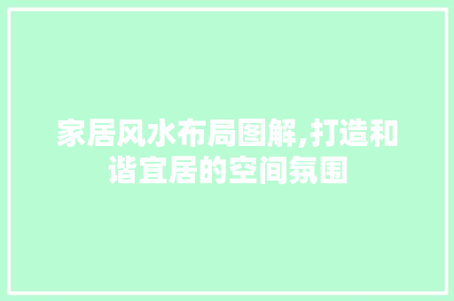 家居风水布局图解,打造和谐宜居的空间氛围