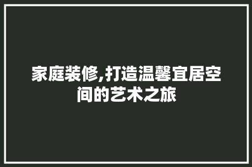 家庭装修,打造温馨宜居空间的艺术之旅(家庭装修:装饰和设计游戏)