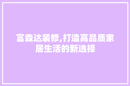 富森达装修,打造高品质家居生活的新选择 富森达装修,打造高品质家居生活的新选择 MI家设计百科