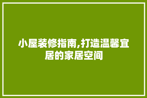 小屋装修指南,打造温馨宜居的家居空间(小屋装修指南,打造温馨宜居的家居空间)