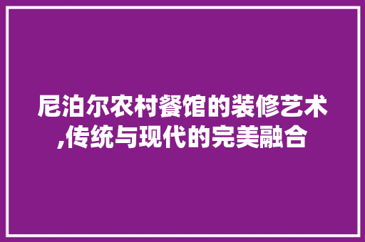 尼泊尔农村餐馆的装修艺术,传统与现代的完美融合 尼泊尔农村餐馆的装修艺术,传统与现代的完美融合 MI家公司推荐