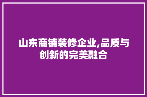 山东商铺装修企业,品质与创新的完美融合 山东商铺装修企业,品质与创新的完美融合 MI家设计百科