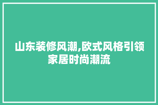 山东装修风潮,欧式风格引领家居时尚潮流 山东装修风潮,欧式风格引领家居时尚潮流 MI家设计指南