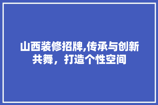 山西装修招牌,传承与创新共舞，打造个性空间 山西装修招牌,传承与创新共舞，打造个性空间 MI家设计指南