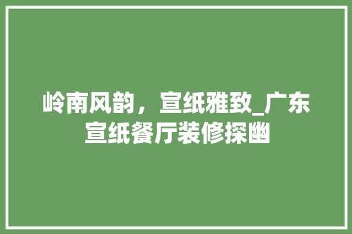 岭南风韵，宣纸雅致_广东宣纸餐厅装修探幽 岭南风韵，宣纸雅致_广东宣纸餐厅装修探幽 MI家公司推荐