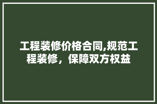 工程装修价格合同,规范工程装修，保障双方权益 工程装修价格合同,规范工程装修，保障双方权益 MI家设计百科