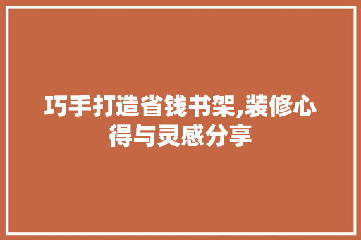 巧手打造省钱书架,装修心得与灵感分享 巧手打造省钱书架,装修心得与灵感分享 MI家装修经验