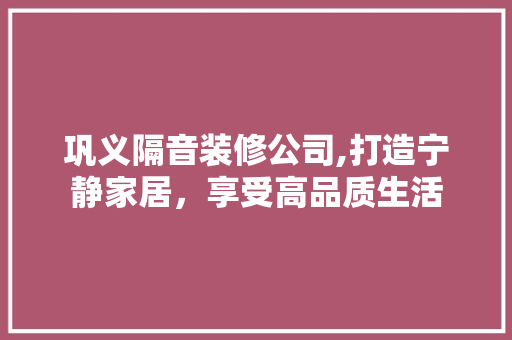 巩义隔音装修公司,打造宁静家居，享受高品质生活 巩义隔音装修公司,打造宁静家居，享受高品质生活 MI家设计百科