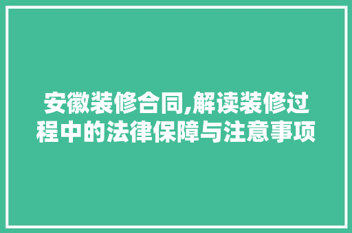 安徽装修合同,解读装修过程中的法律保障与注意事项 安徽装修合同,解读装修过程中的法律保障与注意事项 MI家装修攻略
