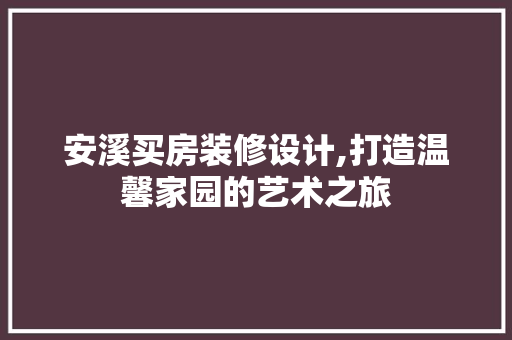 安溪买房装修设计,打造温馨家园的艺术之旅 安溪买房装修设计,打造温馨家园的艺术之旅 MI家设计百科